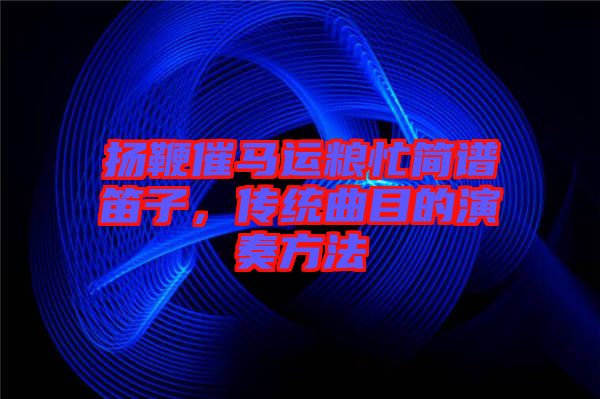 揚(yáng)鞭催馬運(yùn)糧忙簡譜笛子，傳統(tǒng)曲目的演奏方法