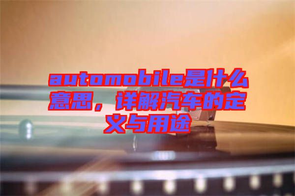 automobile是什么意思，詳解汽車的定義與用途