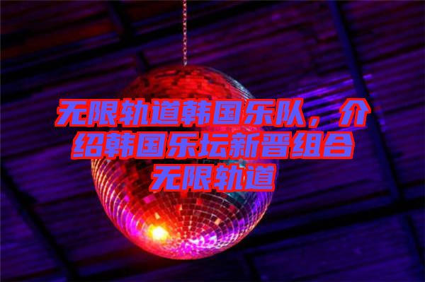 無限軌道韓國樂隊，介紹韓國樂壇新晉組合無限軌道