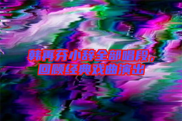 韓再芬小辭全部唱段，回顧經(jīng)典戲曲演出