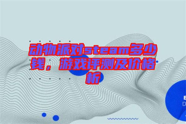 動(dòng)物派對(duì)steam多少錢(qián)，游戲評(píng)測(cè)及價(jià)格析