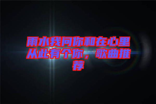 雨水我問你和在心里從此有個你，歌曲推薦