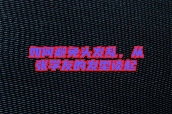 如何避免頭發(fā)亂，從張學(xué)友的發(fā)型談起