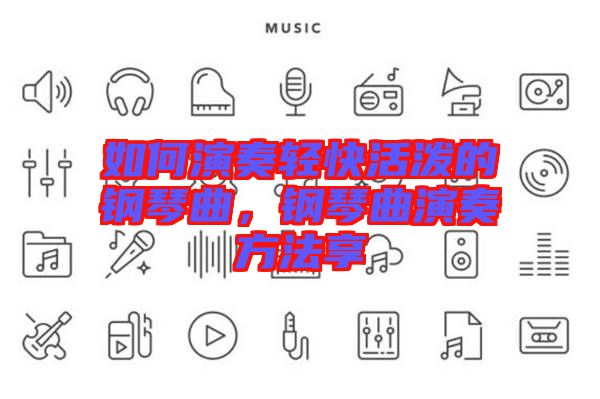 如何演奏輕快活潑的鋼琴曲，鋼琴曲演奏方法享