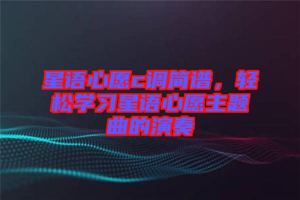 星語心愿c調(diào)簡(jiǎn)譜，輕松學(xué)習(xí)星語心愿主題曲的演奏
