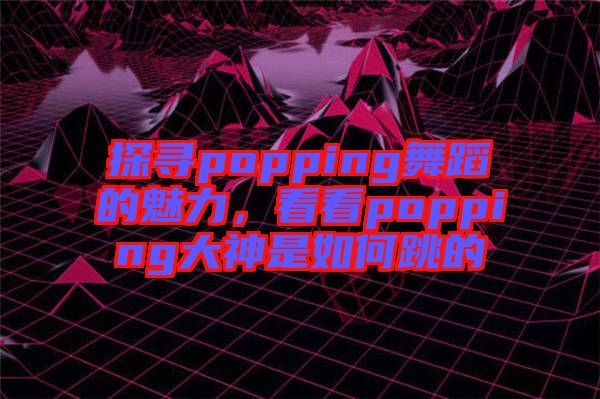 探尋popping舞蹈的魅力，看看popping大神是如何跳的