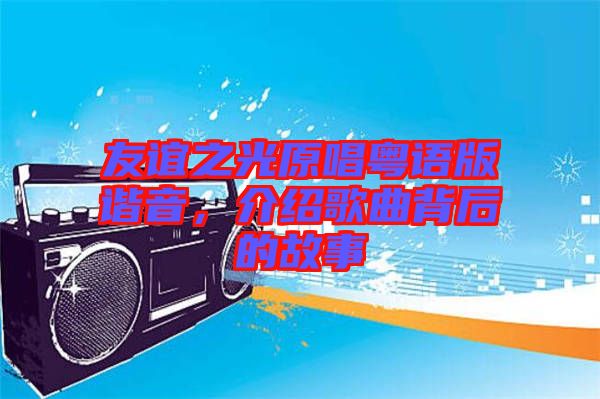 友誼之光原唱粵語版諧音，介紹歌曲背后的故事