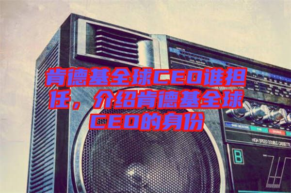 肯德基全球CEO誰(shuí)擔(dān)任，介紹肯德基全球CEO的身份
