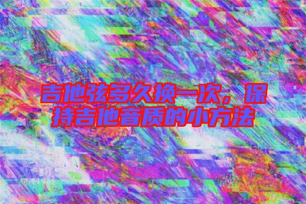 吉他弦多久換一次，保持吉他音質(zhì)的小方法