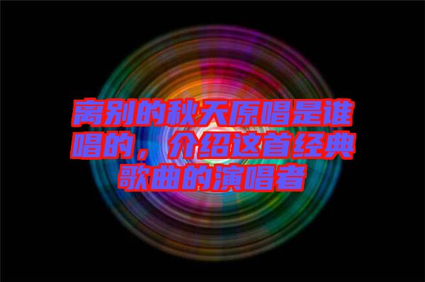 離別的秋天原唱是誰(shuí)唱的，介紹這首經(jīng)典歌曲的演唱者