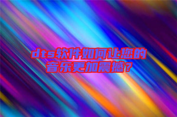 dts軟件如何讓您的音樂更加震撼？