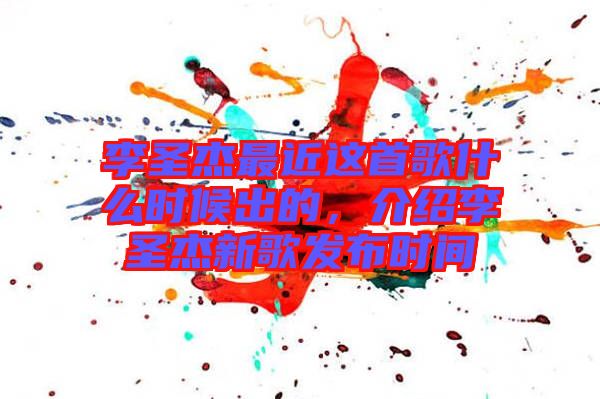 李圣杰最近這首歌什么時(shí)候出的，介紹李圣杰新歌發(fā)布時(shí)間