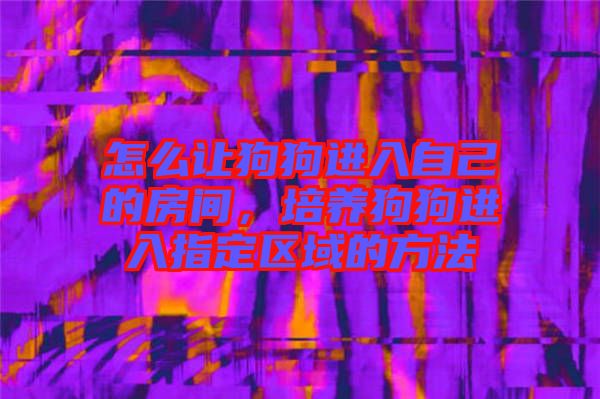 怎么讓狗狗進入自己的房間，培養(yǎng)狗狗進入指定區(qū)域的方法