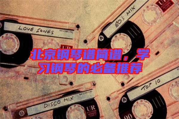 北京鋼琴譜簡譜，學(xué)習(xí)鋼琴的必備推薦