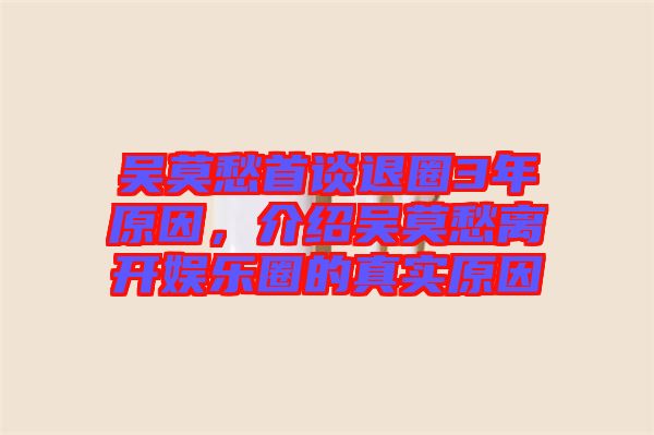 吳莫愁首談退圈3年原因，介紹吳莫愁離開娛樂圈的真實原因