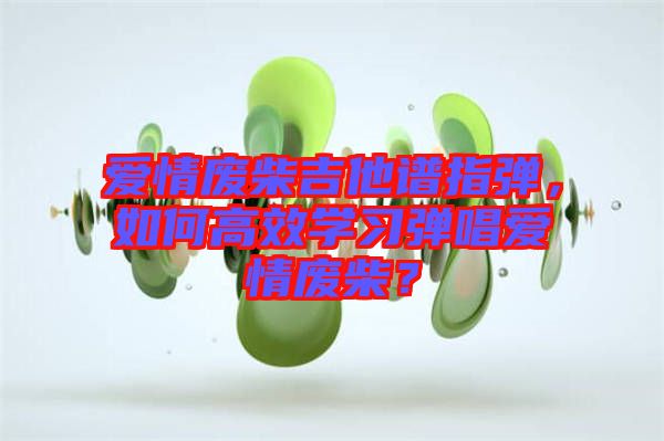 愛情廢柴吉他譜指彈，如何高效學(xué)習(xí)彈唱愛情廢柴？