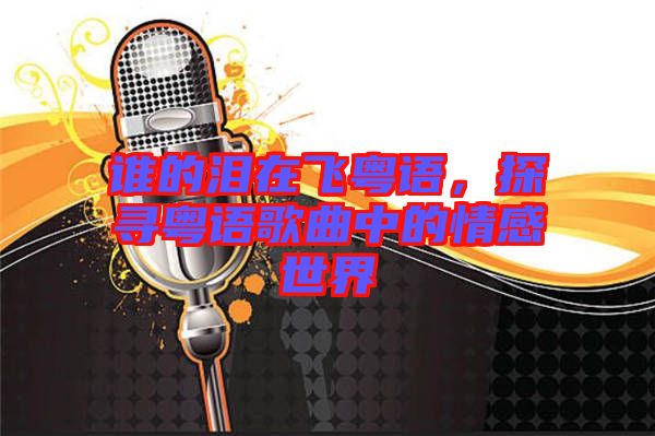 誰的淚在飛粵語，探尋粵語歌曲中的情感世界