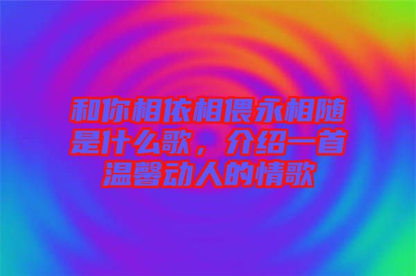 和你相依相偎永相隨是什么歌，介紹一首溫馨動人的情歌