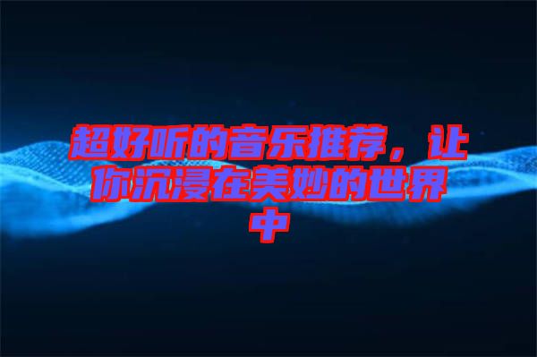 超好聽的音樂推薦，讓你沉浸在美妙的世界中