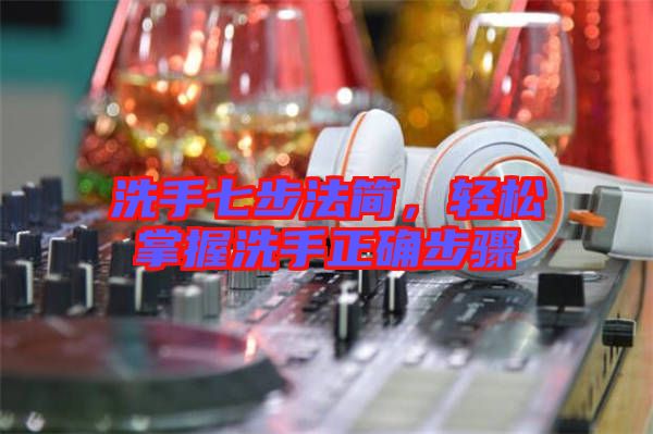 洗手七步法簡(jiǎn)，輕松掌握洗手正確步驟
