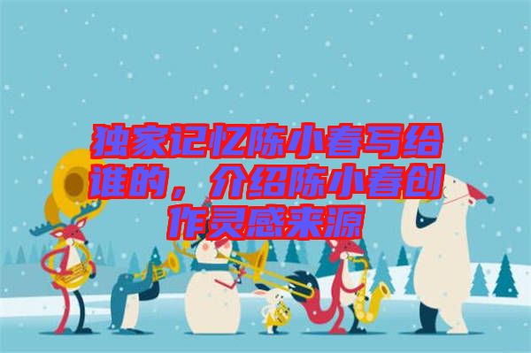 獨(dú)家記憶陳小春寫給誰的，介紹陳小春創(chuàng)作靈感來源
