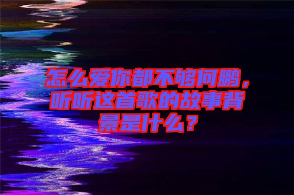 怎么愛你都不夠何鵬，聽聽這首歌的故事背景是什么？