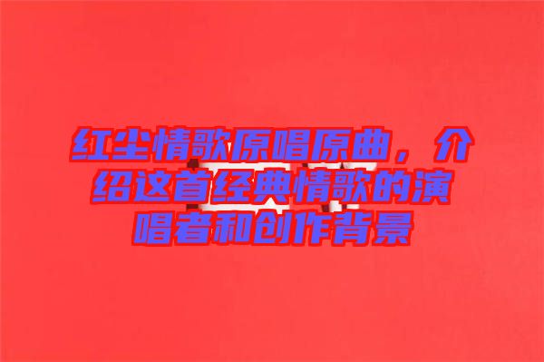 紅塵情歌原唱原曲，介紹這首經(jīng)典情歌的演唱者和創(chuàng)作背景