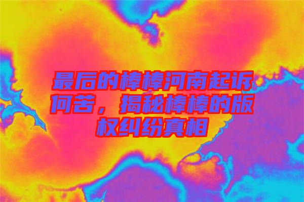 最后的棒棒河南起訴何苦，揭秘棒棒的版權(quán)糾紛真相
