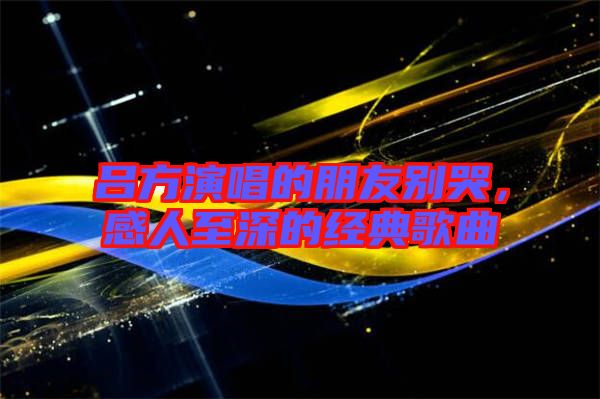 呂方演唱的朋友別哭，感人至深的經(jīng)典歌曲
