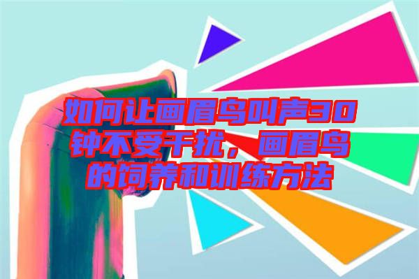 如何讓畫眉鳥叫聲30鐘不受干擾，畫眉鳥的飼養(yǎng)和訓(xùn)練方法