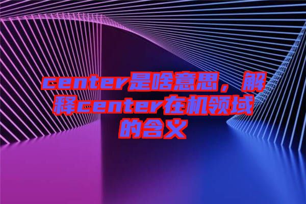 center是啥意思，解釋center在機領域的含義
