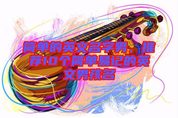 簡單的英文名字男，推薦10個簡單易記的英文男孩名