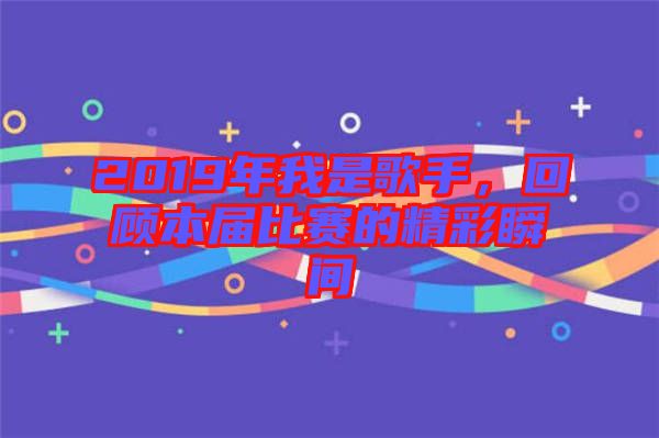 2019年我是歌手，回顧本屆比賽的精彩瞬間