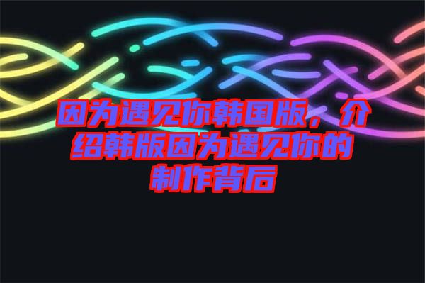 因為遇見你韓國版，介紹韓版因為遇見你的制作背后