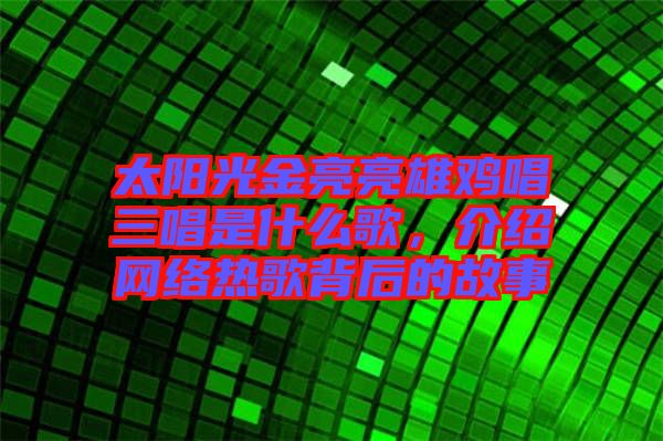 太陽(yáng)光金亮亮雄雞唱三唱是什么歌，介紹網(wǎng)絡(luò)熱歌背后的故事