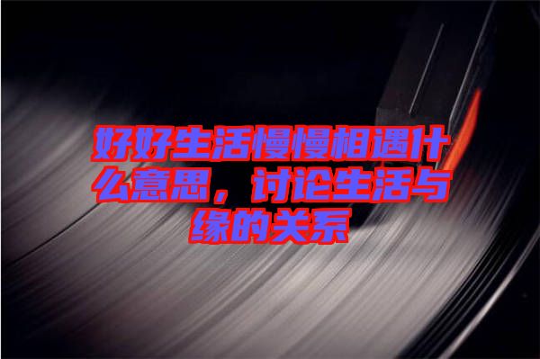 好好生活慢慢相遇什么意思，討論生活與緣的關(guān)系
