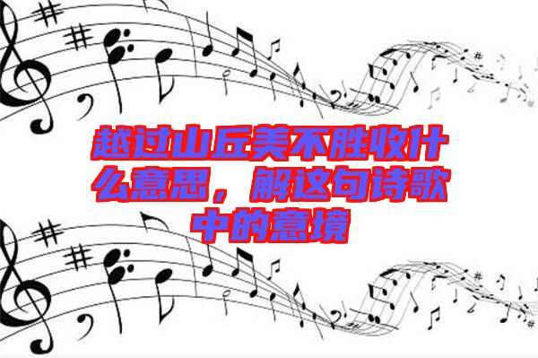 越過山丘美不勝收什么意思，解這句詩(shī)歌中的意境