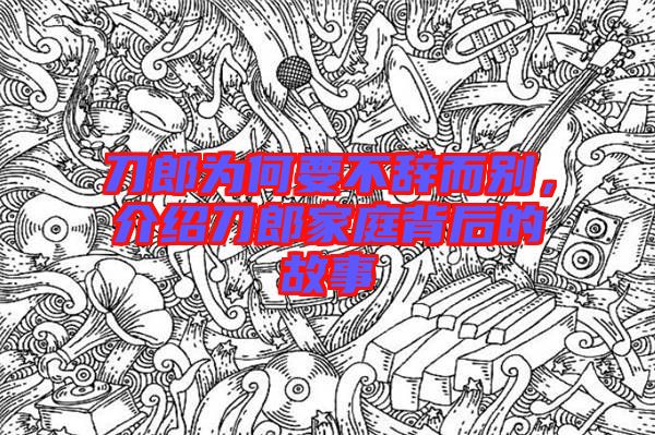 刀郎為何要不辭而別，介紹刀郎家庭背后的故事