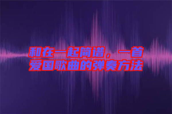 和在一起簡(jiǎn)譜，一首愛國(guó)歌曲的彈奏方法