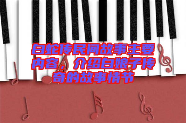白蛇傳民間故事主要內(nèi)容，介紹白娘子傳奇的故事情節(jié)