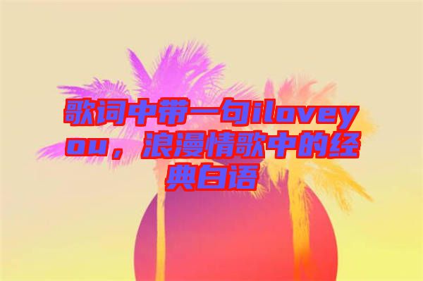 歌詞中帶一句iloveyou，浪漫情歌中的經(jīng)典白語(yǔ)