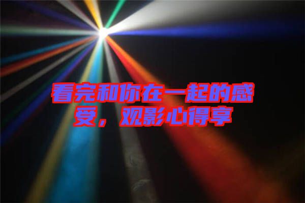 看完和你在一起的感受，觀影心得享
