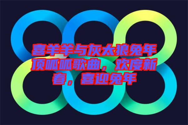 喜羊羊與灰太狼兔年頂呱呱歌曲，歡度新春，喜迎兔年