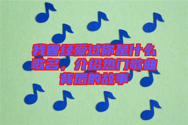 我曾經(jīng)愛過你是什么歌名，介紹熱門歌曲背后的故事