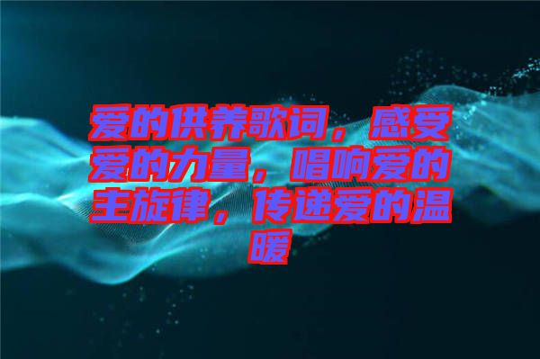 愛的供養(yǎng)歌詞，感受愛的力量，唱響愛的主旋律，傳遞愛的溫暖