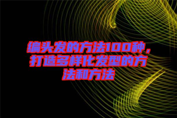 編頭發(fā)的方法100種，打造多樣化發(fā)型的方法和方法