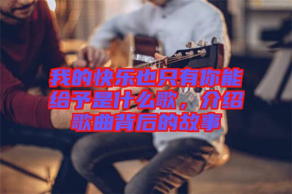 我的快樂也只有你能給予是什么歌，介紹歌曲背后的故事