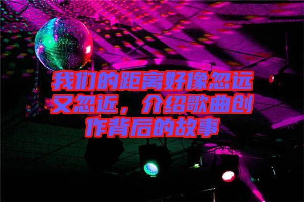 我們的距離好像忽遠(yuǎn)又忽近，介紹歌曲創(chuàng)作背后的故事