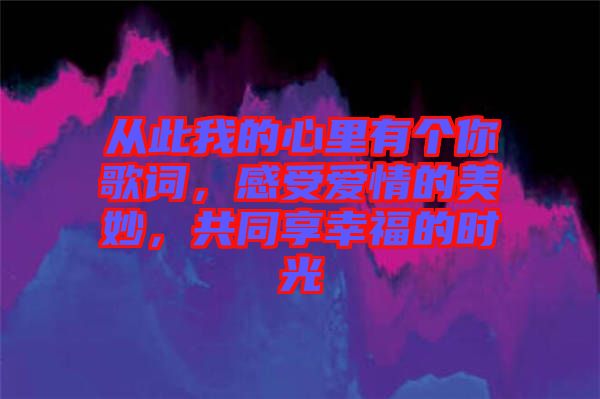 從此我的心里有個(gè)你歌詞，感受愛情的美妙，共同享幸福的時(shí)光