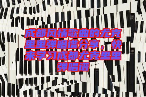 成都風(fēng)情歌曲的尤克里里彈唱譜分享，快來(lái)學(xué)習(xí)成都尤克里里彈唱譜